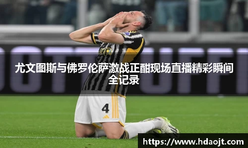 尤文图斯与佛罗伦萨激战正酣现场直播精彩瞬间全记录